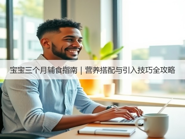 宝宝三个月辅食指南|营养搭配与引入技巧全攻略(图1) 宝宝三个月辅食指南|营养搭配与引入技巧全攻略(图1)