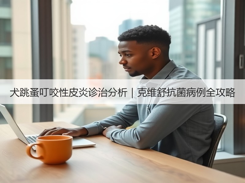 犬跳蚤叮咬性皮炎诊治分析｜克维舒抗菌病例全攻略