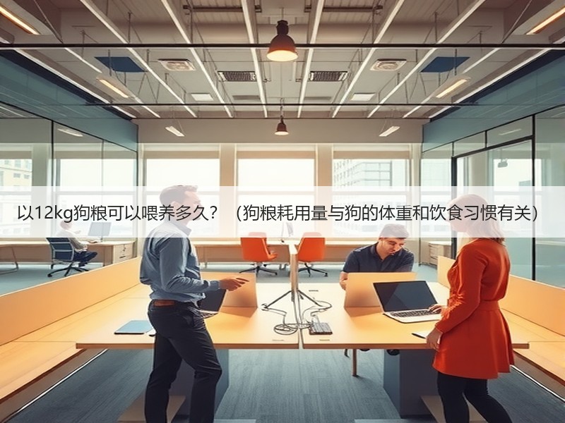 以12kg狗粮可以喂养多久？（狗粮耗用量与狗的体重和饮食习惯有关）