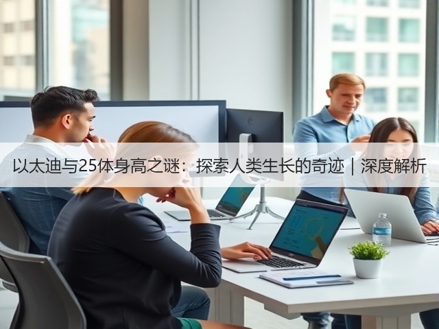 以太迪与25体身高之谜：探索人类生长的奇迹｜深度解析(图3)