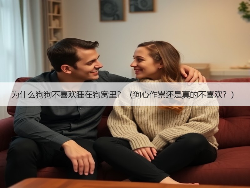 为什么狗狗不喜欢睡在狗窝里？（狗心作祟还是真的不喜欢？）