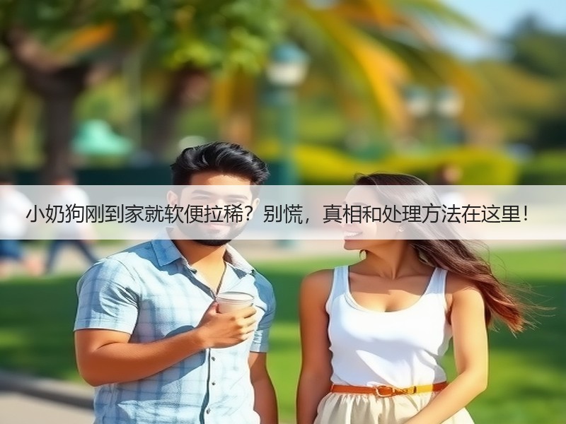 小奶狗刚到家就软便拉稀？别慌，真相和处理方法在这里！