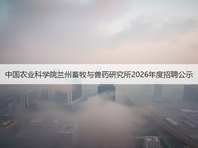 中国农业科学院兰州畜牧与兽药研究所2026年度招聘公示(图3) 中国农业科学院兰州畜牧与兽药研究所2026年度招聘公示(图3)
