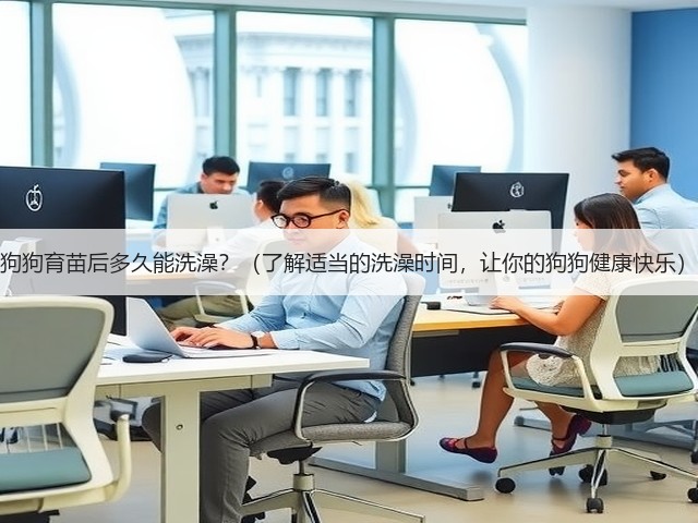狗狗育苗后多久能洗澡?(了解适当的洗澡时间,让你的狗狗健康快乐)(图1) 狗狗育苗后多久能洗澡?(了解适当的洗澡时间,让你的狗狗健康快乐)(图1)