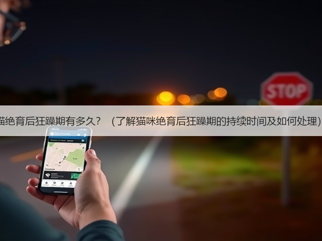猫绝育后狂躁期有多久?(了解猫咪绝育后狂躁期的持续时间及如何处理)(图3) 猫绝育后狂躁期有多久?(了解猫咪绝育后狂躁期的持续时间及如何处理)(图3)