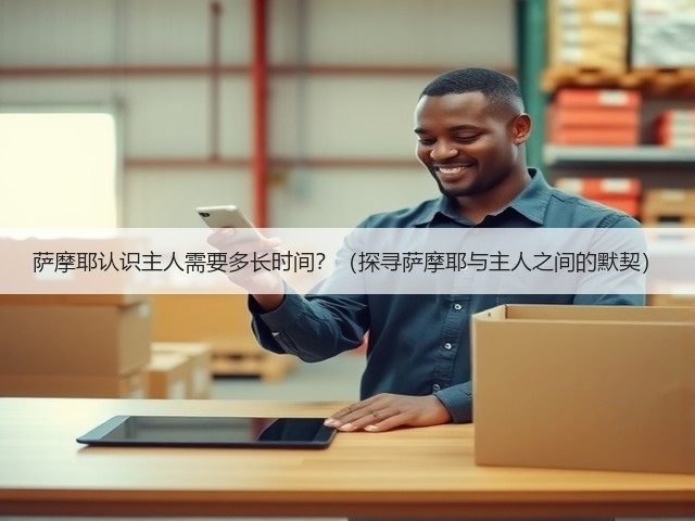 萨摩耶认识主人需要多长时间?(探寻萨摩耶与主人之间的默契)(图2) 萨摩耶认识主人需要多长时间?(探寻萨摩耶与主人之间的默契)(图2)