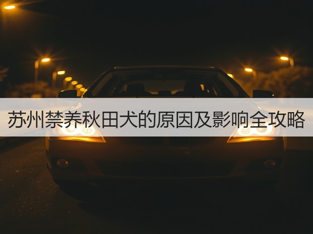 苏州禁养秋田犬的原因及影响全攻略(图2) 苏州禁养秋田犬的原因及影响全攻略(图2)