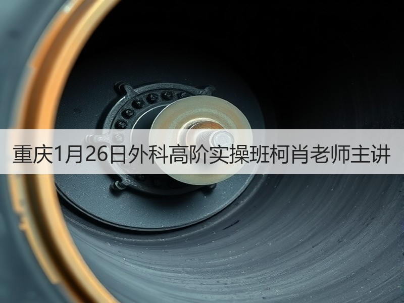 重庆1月26日外科高阶实操班柯肖老师主讲