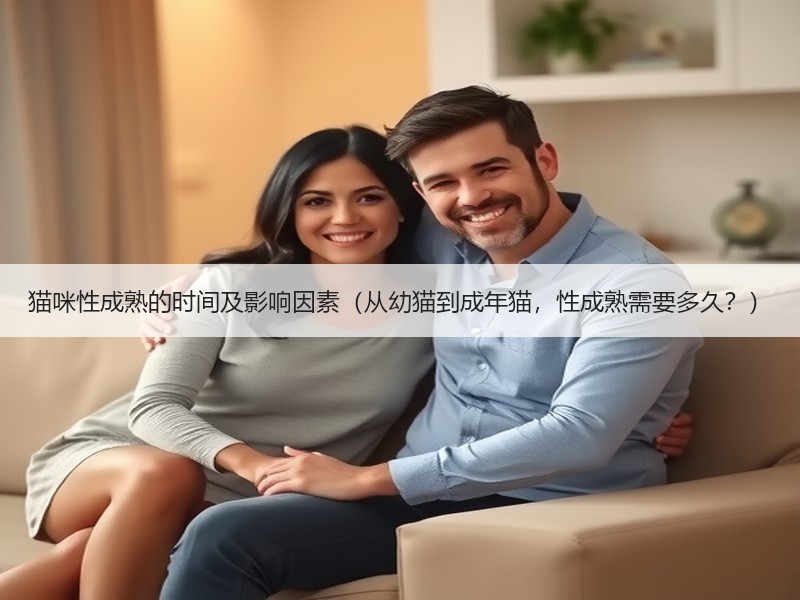 猫咪性成熟的时间及影响因素（从幼猫到成年猫，性成熟需要多久？）