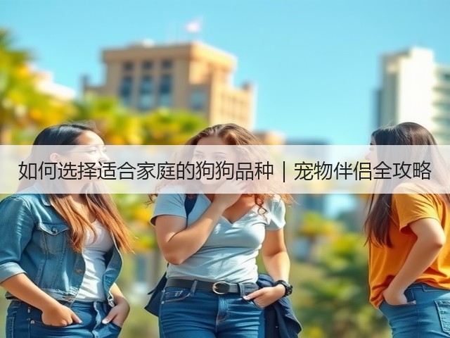 如何选择适合家庭的狗狗品种|宠物伴侣全攻略(图3) 如何选择适合家庭的狗狗品种|宠物伴侣全攻略(图3)