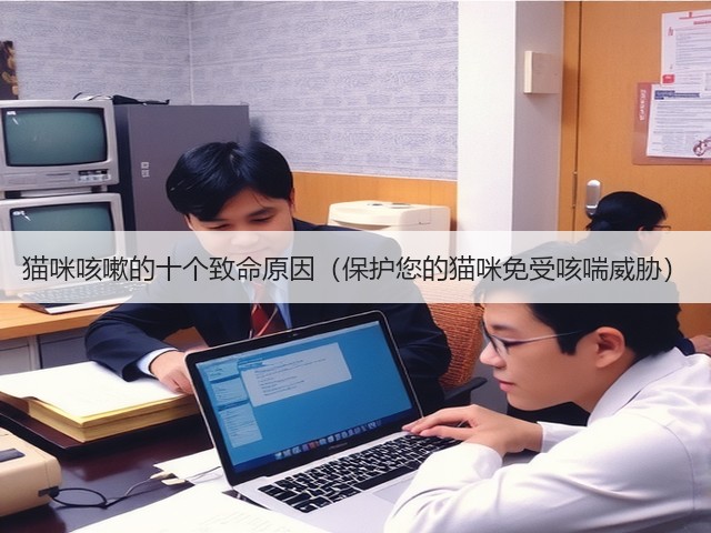 猫咪咳嗽的十个致命原因(保护您的猫咪免受咳喘威胁)(图2) 猫咪咳嗽的十个致命原因(保护您的猫咪免受咳喘威胁)(图2)