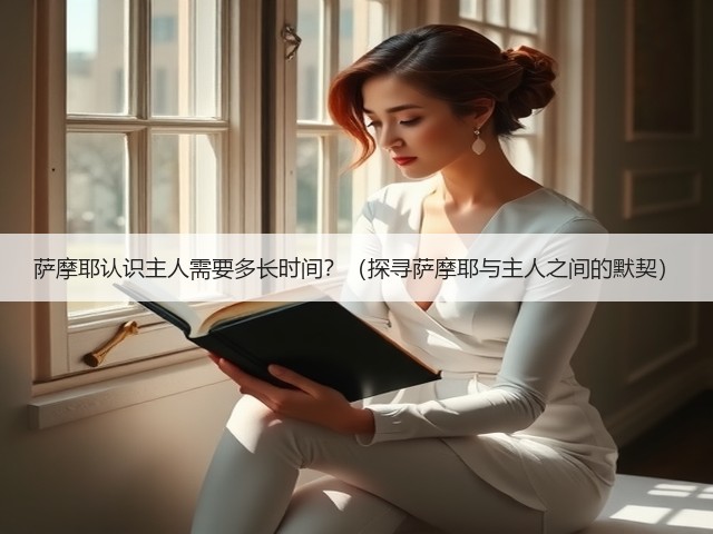萨摩耶认识主人需要多长时间?(探寻萨摩耶与主人之间的默契)(图1) 萨摩耶认识主人需要多长时间?(探寻萨摩耶与主人之间的默契)(图1)