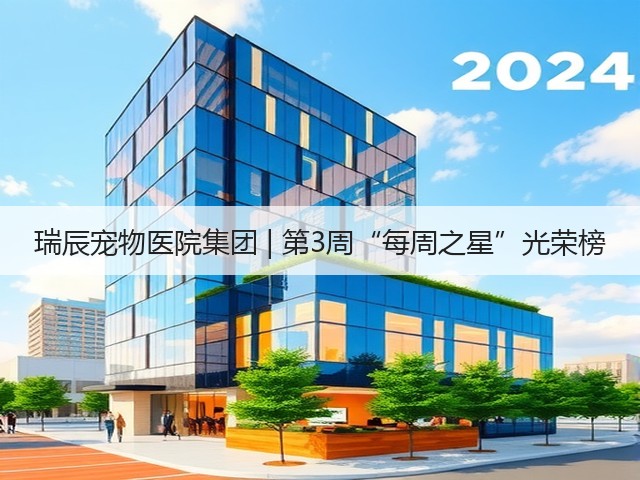 瑞辰宠物医院集团 | 第3周“每周之星”光荣榜(图3) 瑞辰宠物医院集团 | 第3周“每周之星”光荣榜(图3)
