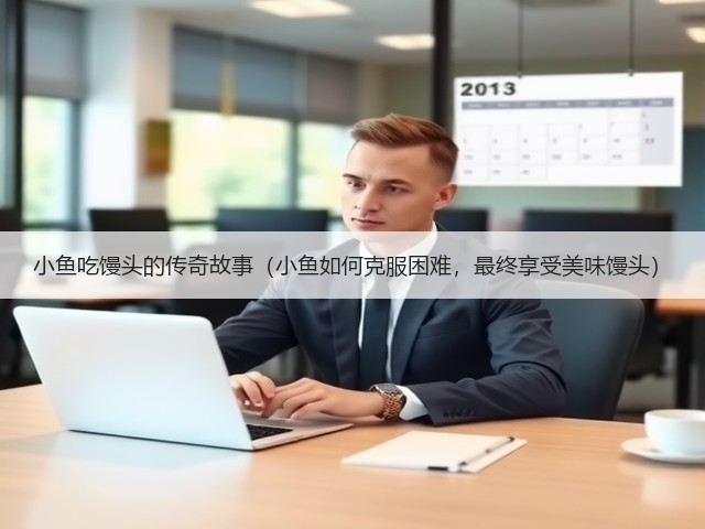 小鱼吃馒头的传奇故事(小鱼如何克服困难,最终享受美味馒头)(图2) 小鱼吃馒头的传奇故事(小鱼如何克服困难,最终享受美味馒头)(图2)