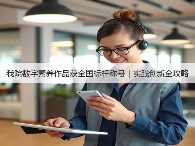 我院数字素养作品获全国标杆称号|实践创新全攻略(图1) 我院数字素养作品获全国标杆称号|实践创新全攻略(图1)