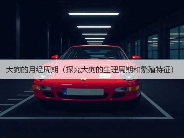 大狗的月经周期(探究大狗的生理周期和繁殖特征)(图3) 大狗的月经周期(探究大狗的生理周期和繁殖特征)(图3)