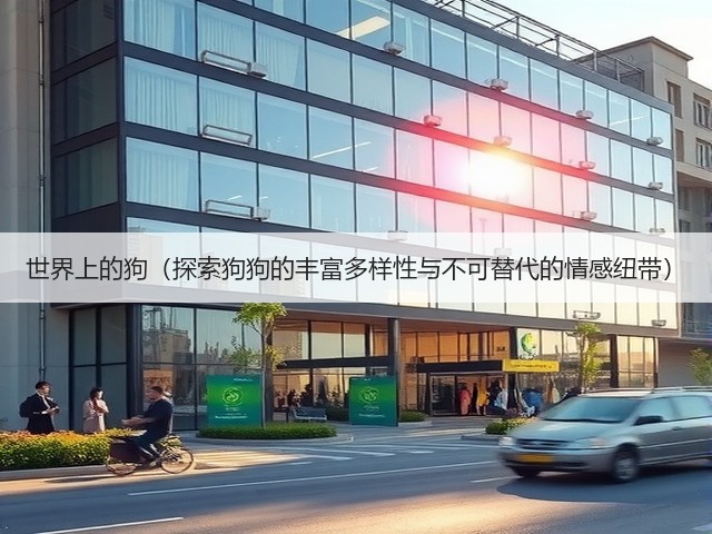 世界上的狗(探索狗狗的丰富多样性与不可替代的情感纽带)(图2) 世界上的狗(探索狗狗的丰富多样性与不可替代的情感纽带)(图2)