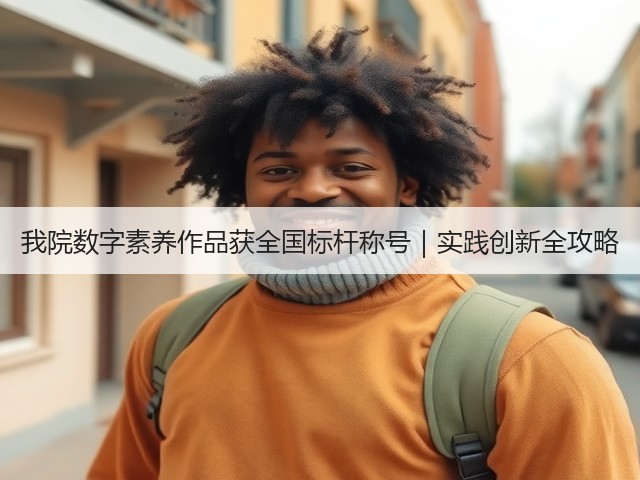 我院数字素养作品获全国标杆称号|实践创新全攻略(图2) 我院数字素养作品获全国标杆称号|实践创新全攻略(图2)