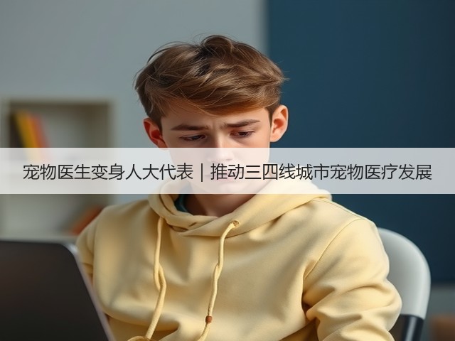 宠物医生变身人大代表|推动三四线城市宠物医疗发展(图1) 宠物医生变身人大代表|推动三四线城市宠物医疗发展(图1)