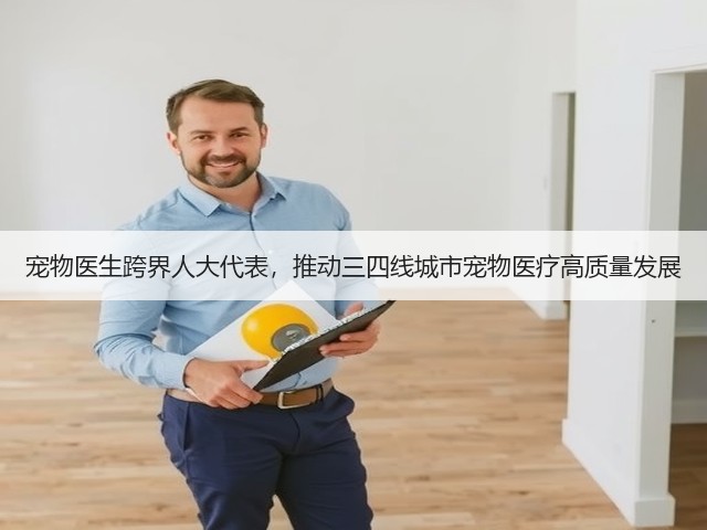 宠物医生跨界人大代表,推动三四线城市宠物医疗高质量发展(图2) 宠物医生跨界人大代表,推动三四线城市宠物医疗高质量发展(图2)