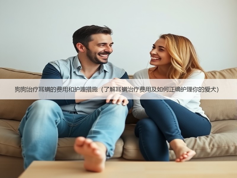 狗狗治疗耳螨的费用和护理措施（了解耳螨治疗费用及如何正确护理你的爱犬）