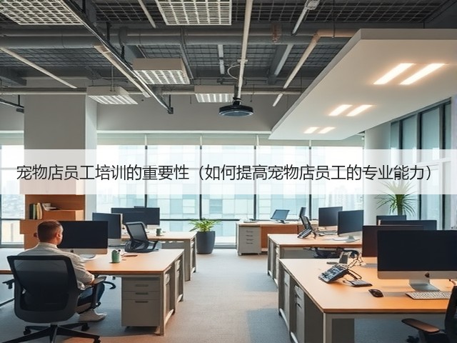宠物店员工培训的重要性(如何提高宠物店员工的专业能力)(图1) 宠物店员工培训的重要性(如何提高宠物店员工的专业能力)(图1)
