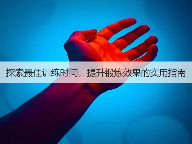 探索最佳训练时间,提升锻炼效果的实用指南(图3) 探索最佳训练时间,提升锻炼效果的实用指南(图3)