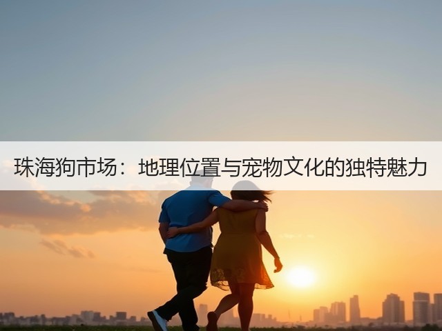 珠海狗市场:地理位置与宠物文化的独特魅力(图3) 珠海狗市场:地理位置与宠物文化的独特魅力(图3)