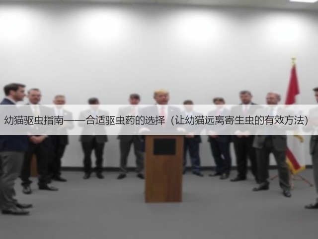 幼猫驱虫指南——合适驱虫药的选择(让幼猫远离寄生虫的有效方法)(图3) 幼猫驱虫指南——合适驱虫药的选择(让幼猫远离寄生虫的有效方法)(图3)