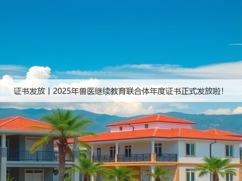 证书发放丨2025年兽医继续教育联合体年度证书正式发放啦！