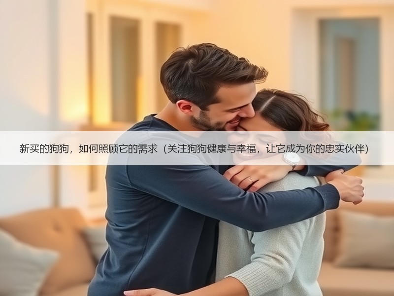 新买的狗狗，如何照顾它的需求（关注狗狗健康与幸福，让它成为你的忠实伙伴）