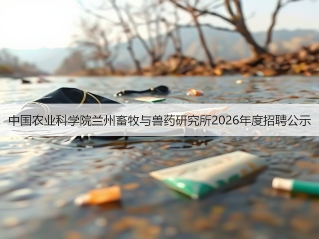 中国农业科学院兰州畜牧与兽药研究所2026年度招聘公示(图2) 中国农业科学院兰州畜牧与兽药研究所2026年度招聘公示(图2)