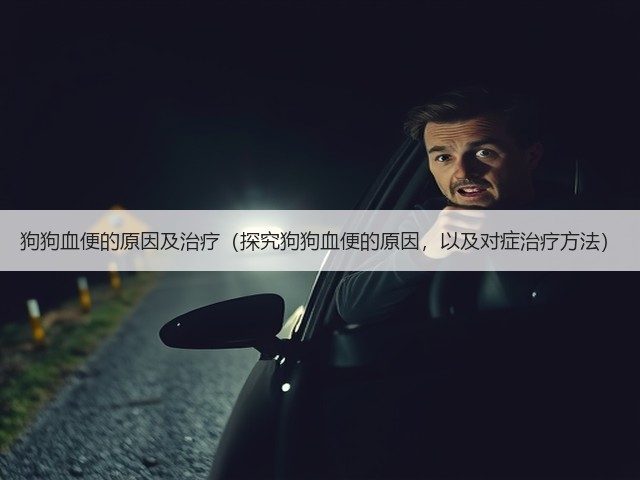 狗狗血便的原因及治疗(探究狗狗血便的原因,以及对症治疗方法)(图2) 狗狗血便的原因及治疗(探究狗狗血便的原因,以及对症治疗方法)(图2)