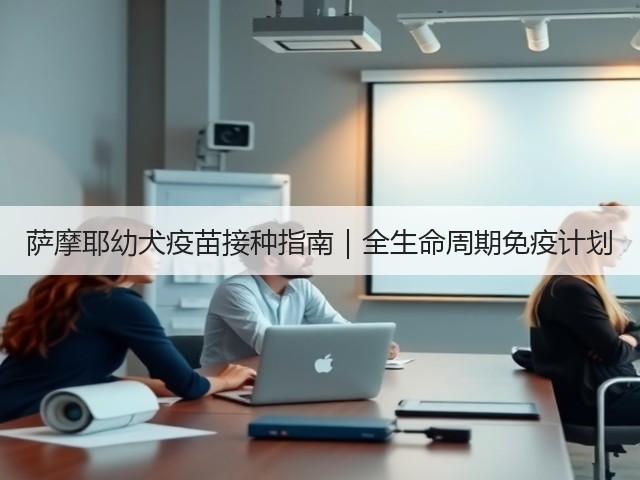 萨摩耶幼犬疫苗接种指南|全生命周期免疫计划(图1) 萨摩耶幼犬疫苗接种指南|全生命周期免疫计划(图1)