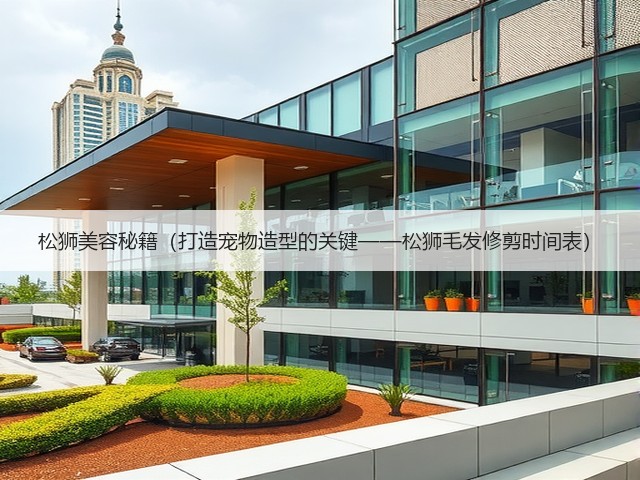 松狮美容秘籍(打造宠物造型的关键——松狮毛发修剪时间表)(图1) 松狮美容秘籍(打造宠物造型的关键——松狮毛发修剪时间表)(图1)