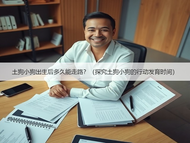 土狗小狗出生后多久能走路?(探究土狗小狗的行动发育时间)(图3) 土狗小狗出生后多久能走路?(探究土狗小狗的行动发育时间)(图3)