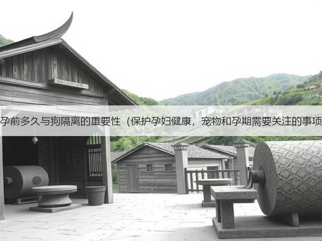 怀孕前多久与狗隔离的重要性(保护孕妇健康,宠物和孕期需要关注的事项)(图2) 怀孕前多久与狗隔离的重要性(保护孕妇健康,宠物和孕期需要关注的事项)(图2)