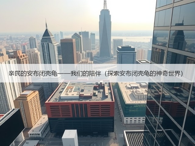 亲民的安布闭壳龟——我们的陪伴(探索安布闭壳龟的神奇世界)(图1) 亲民的安布闭壳龟——我们的陪伴(探索安布闭壳龟的神奇世界)(图1)