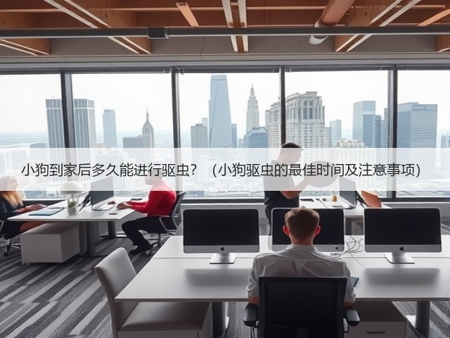 小狗到家后多久能进行驱虫?(小狗驱虫的最佳时间及注意事项)(图3) 小狗到家后多久能进行驱虫?(小狗驱虫的最佳时间及注意事项)(图3)