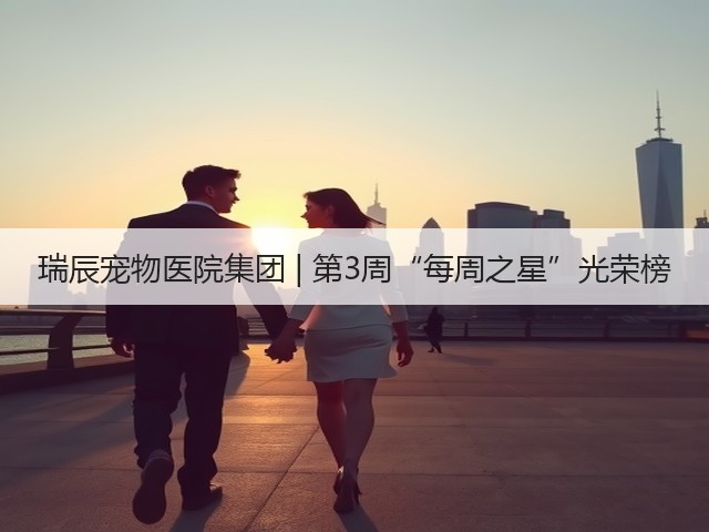 瑞辰宠物医院集团 | 第3周“每周之星”光荣榜(图1) 瑞辰宠物医院集团 | 第3周“每周之星”光荣榜(图1)