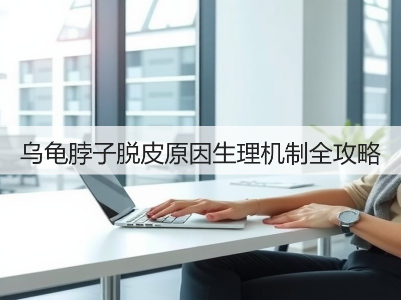 乌龟脖子脱皮原因生理机制全攻略