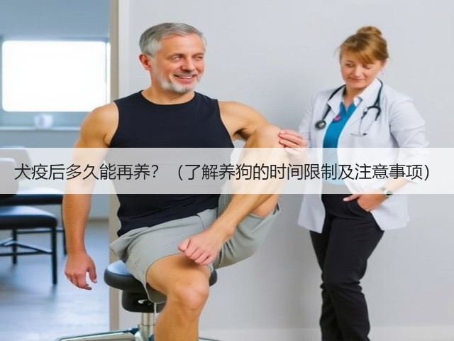 犬疫后多久能再养?(了解养狗的时间限制及注意事项)(图1) 犬疫后多久能再养?(了解养狗的时间限制及注意事项)(图1)