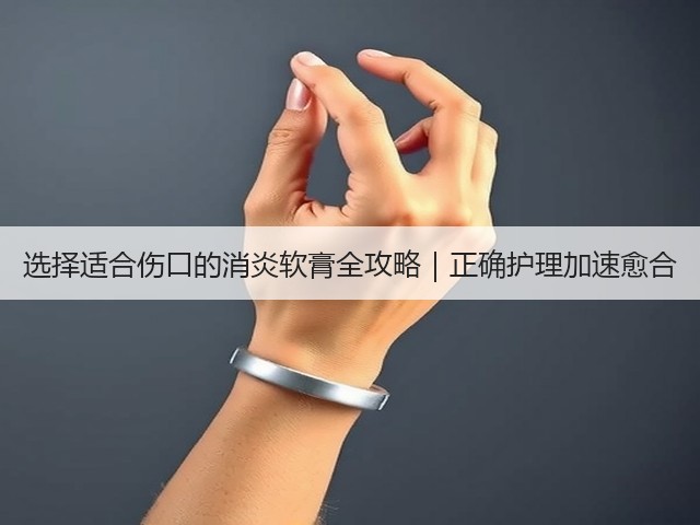 选择适合伤口的消炎软膏全攻略|正确护理加速愈合(图2) 选择适合伤口的消炎软膏全攻略|正确护理加速愈合(图2)