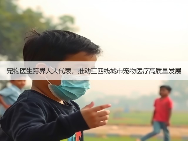 宠物医生跨界人大代表,推动三四线城市宠物医疗高质量发展(图3) 宠物医生跨界人大代表,推动三四线城市宠物医疗高质量发展(图3)