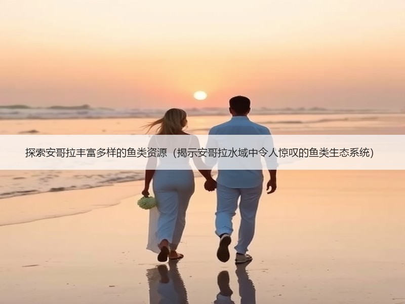 探索安哥拉丰富多样的鱼类资源（揭示安哥拉水域中令人惊叹的鱼类生态系统）