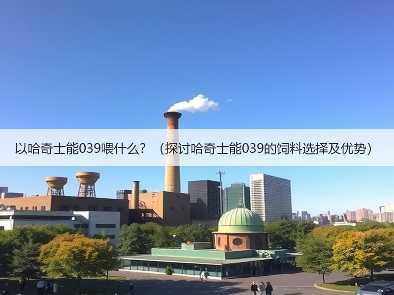 以哈奇士能039喂什么？（探讨哈奇士能039的饲料选择及优势）