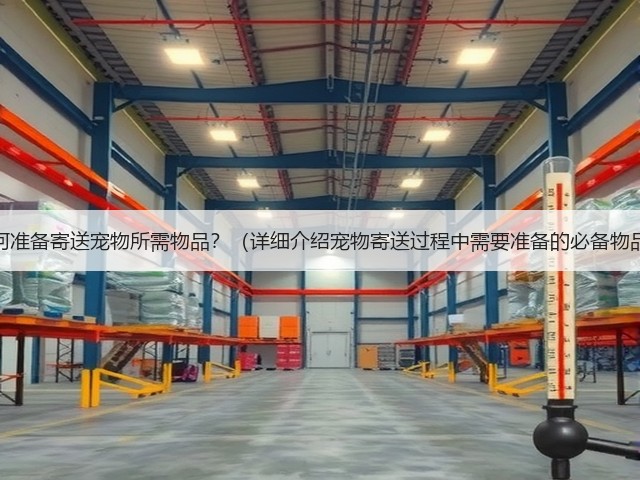 如何准备寄送宠物所需物品?(详细介绍宠物寄送过程中需要准备的必备物品)(图1) 如何准备寄送宠物所需物品?(详细介绍宠物寄送过程中需要准备的必备物品)(图1)