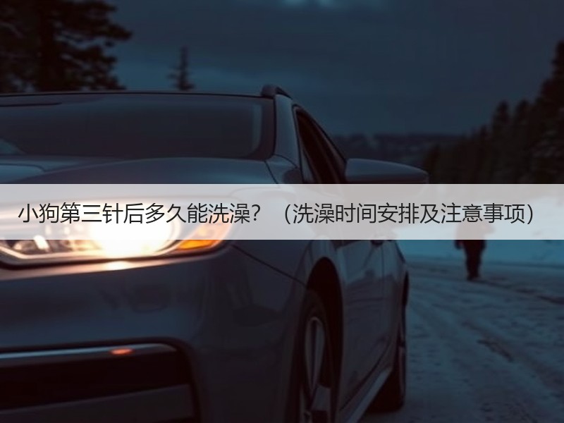 小狗第三针后多久能洗澡？（洗澡时间安排及注意事项）