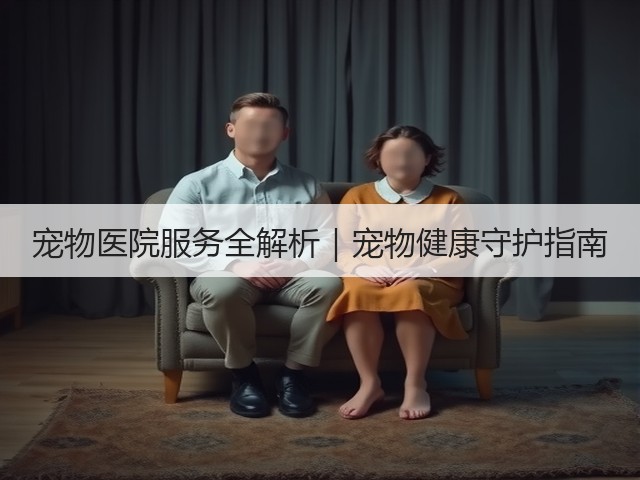 宠物医院服务全解析|宠物健康守护指南(图2) 宠物医院服务全解析|宠物健康守护指南(图2)
