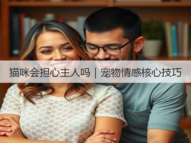 猫咪会担心主人吗|宠物情感核心技巧(图1) 猫咪会担心主人吗|宠物情感核心技巧(图1)